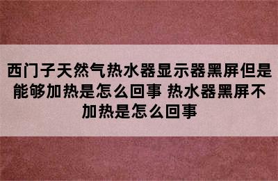 西门子天然气热水器显示器黑屏但是能够加热是怎么回事 热水器黑屏不加热是怎么回事